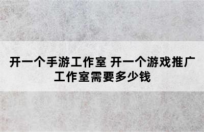 开一个手游工作室 开一个游戏推广工作室需要多少钱